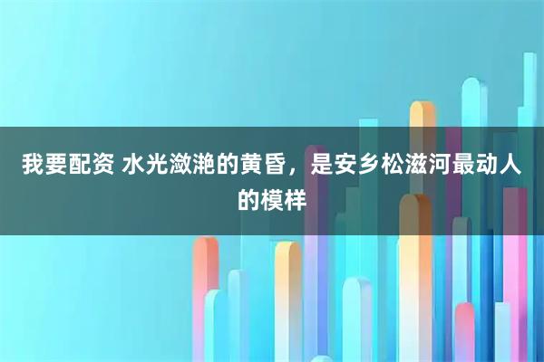 我要配资 水光潋滟的黄昏，是安乡松滋河最动人的模样