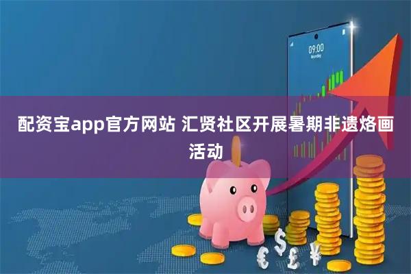配资宝app官方网站 汇贤社区开展暑期非遗烙画活动