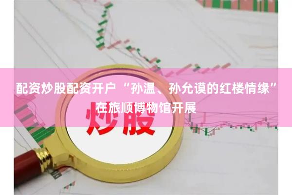 配资炒股配资开户 “孙温、孙允谟的红楼情缘”在旅顺博物馆开展