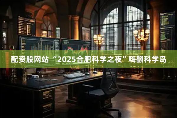 配资股网站 “2025合肥科学之夜”嗨翻科学岛