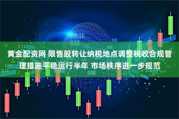 黄金配资网 限售股转让纳税地点调整税收合规管理措施平稳运行半年 市场秩序进一步规范