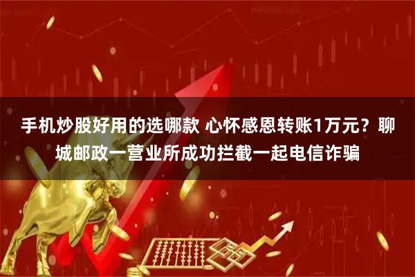 手机炒股好用的选哪款 心怀感恩转账1万元？聊城邮政一营业所成功拦截一起电信诈骗