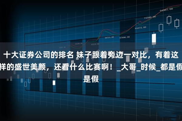 十大证券公司的排名 妹子跟着旁边一对比，有着这样的盛世美颜，还看什么比赛啊！_大哥_时候_都是假