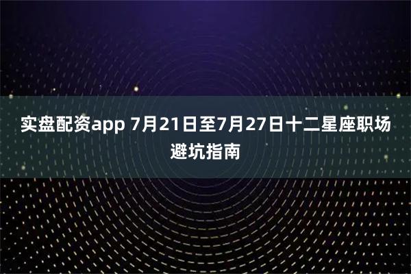实盘配资app 7月21日至7月27日十二星座职场避坑指南