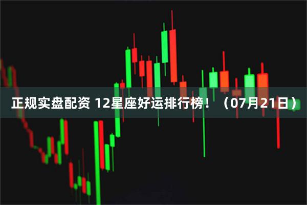 正规实盘配资 12星座好运排行榜！（07月21日）