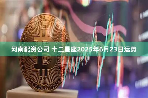 河南配资公司 十二星座2025年6月23日运势
