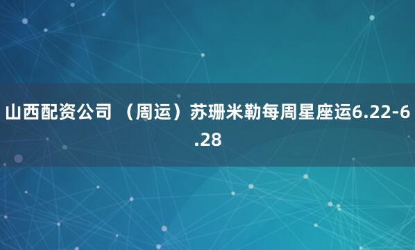 山西配资公司 （周运）苏珊米勒每周星座运6.22-6.28