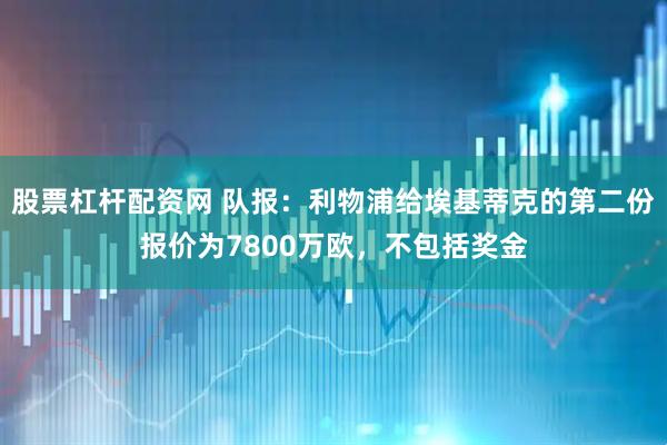 股票杠杆配资网 队报：利物浦给埃基蒂克的第二份报价为7800万欧，不包括奖金