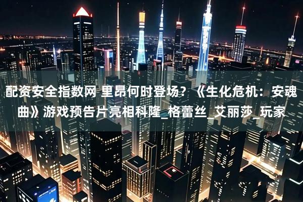 配资安全指数网 里昂何时登场？《生化危机：安魂曲》游戏预告片亮相科隆_格蕾丝_艾丽莎_玩家