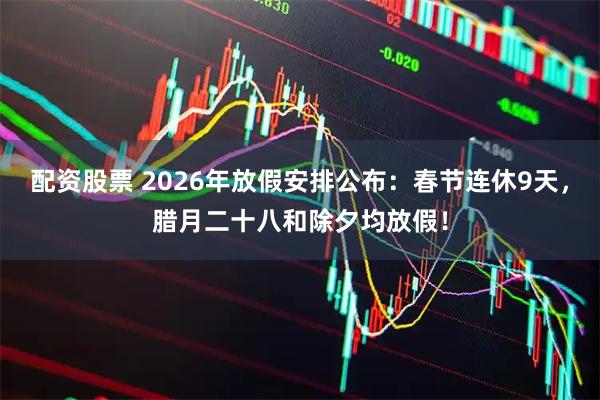 配资股票 2026年放假安排公布：春节连休9天，腊月二十八和除夕均放假！