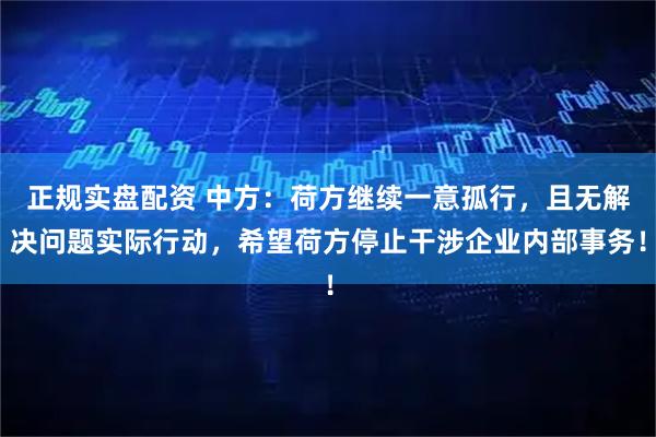 正规实盘配资 中方：荷方继续一意孤行，且无解决问题实际行动，希望荷方停止干涉企业内部事务！