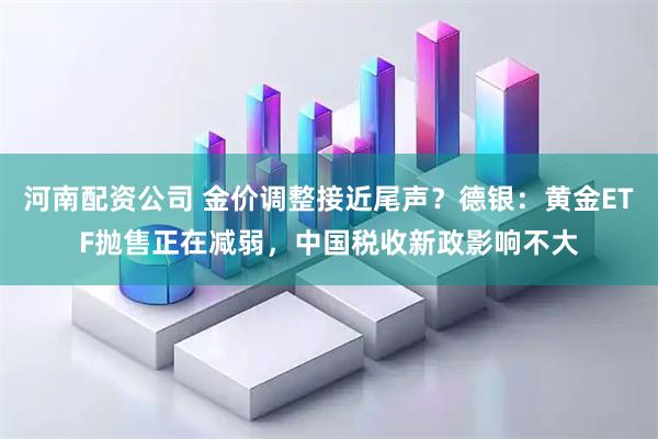 河南配资公司 金价调整接近尾声？德银：黄金ETF抛售正在减弱，中国税收新政影响不大
