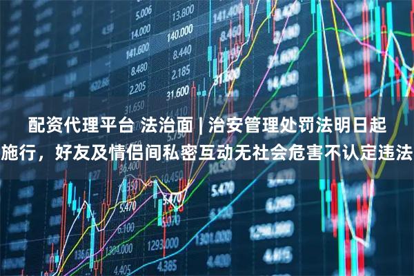 配资代理平台 法治面 | 治安管理处罚法明日起施行，好友及情侣间私密互动无社会危害不认定违法