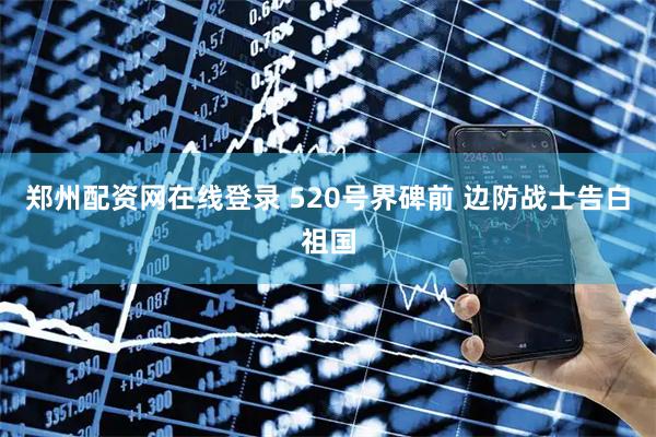 郑州配资网在线登录 520号界碑前 边防战士告白祖国