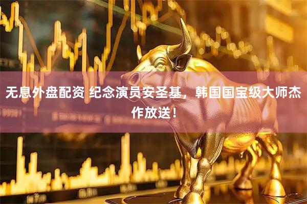 无息外盘配资 纪念演员安圣基，韩国国宝级大师杰作放送！