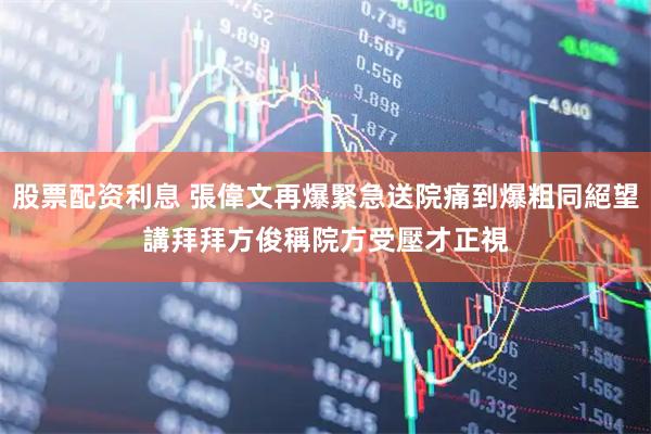 股票配资利息 張偉文再爆緊急送院痛到爆粗同絕望講拜拜　方俊稱院方受壓才正視