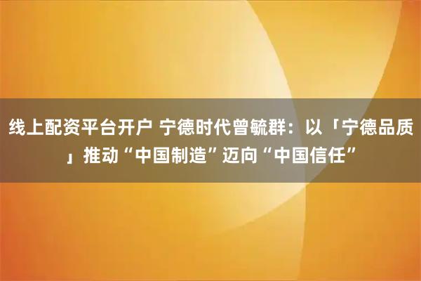 线上配资平台开户 宁德时代曾毓群：以「宁德品质」推动“中国制造”迈向“中国信任”