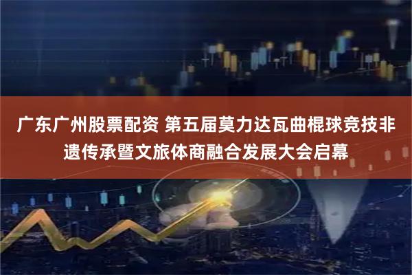 广东广州股票配资 第五届莫力达瓦曲棍球竞技非遗传承暨文旅体商融合发展大会启幕